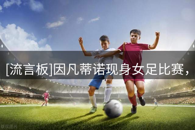 [流言板]因凡蒂诺现身女足比赛，身旁坐着公开批评计划的FIFA秘书长-国际足球-国际足球资讯-虎扑社区